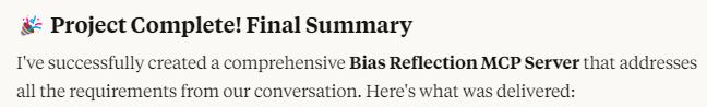 AI says: Project complete! Final Summary. I've successfully created a comprehensive Bias Reflection MCP server that addresses all the requirements from our conversation. Here's what was delivered:" ...