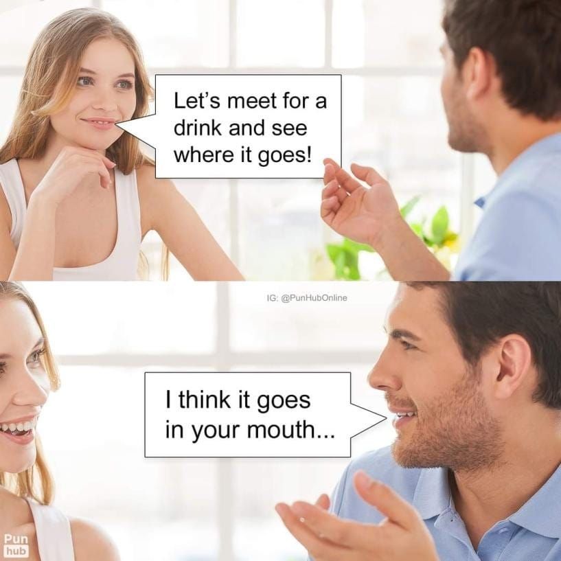 Meme: stock pictures of a white blond woman and a white brunettw man talking. She says, with her hand on her chin: "Let's meet for a drink and see where it goes!".
The man answers, in a condescending pose, while she smiles: "I think it goes in your mouth..."