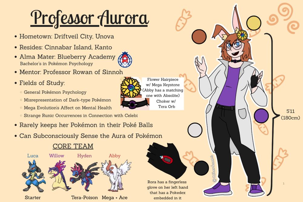 A reference sheet for a pale, ginger bunny woman named Professor Aurora.
Includes the following info:
Hometown: Driftveil City, Unova 
Resides: Cinnabar Island, Kanto
Alma Mater: Blueberry Academy
        Bachelor’s in Pokémon Psychology
Mentor: Professor Rowan of Sinnoh
Fields of Study: 
General Pokémon Psychology
Misrepresentation of Dark-type Pokémon 
Mega Evolution’s Affect on Mental Health
Strange Runic Occurrences in Connection with Celebi
Rarely keeps her Pokémon in their Poké Balls
Can Subconsciously Sense the Aura of Pokémon

Also includes a Lucario named Luca (starter), Hisuan Typhlosion named Abby, A hydreigon named Hyden (tera-poison), and a shiny Mega Absol (Ace) as her core team. 

Yellow Flower Hairpiece w/ Mega Keystone in the center (Abby has a matching one with Absolite)
She also has a Choker w/ a Tera Orb
Rora has a fingerless glove on her left hand that has a Pokedex embedded in it
She wears a White lab coat, a purple undershirt, and black pants with purple shoes. 
