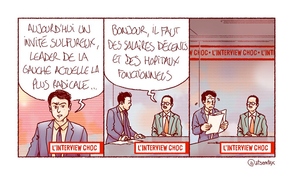 Un plateau télé putassier où s’affiche dans un bandeau rouge omniprésent : « l’interview choc ». Le présentateur, face caméra, l’air grave : « Aujourd’hui un invité sulfureux, leader de la gauche actuelle la plus radicale… » En face, un petit bonhomme à cravate et moustache répond dans un sourire : « Bonjour, il faut des salaires décents et des hôpitaux fonctionnels. » Le présentateur en panique relit ses notes nerveusement, sans relancer. Ce sera pas pour aujourd’hui le prix Albert-Londres. [fin]