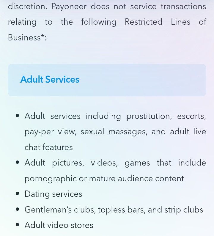 Mobile screenshot of Payoneer's terms webpage. The text reads:
"Payoneer does not service transactions relating to the following Restricted Lines of Business*:

Adult Services:
-Adult services including prostitution, escorts, pay-per view, sexual massages, and adult live chat features
-Adult pictures, videos, games that include pornographic or mature audience content
-Dating services
-Gentleman's clubs, topless bars, and strip clubs
-Adult video stores"