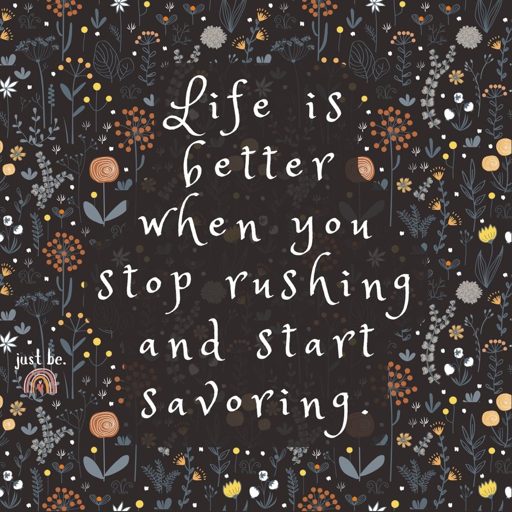 Life is better when you stop rushing and start savoring.
