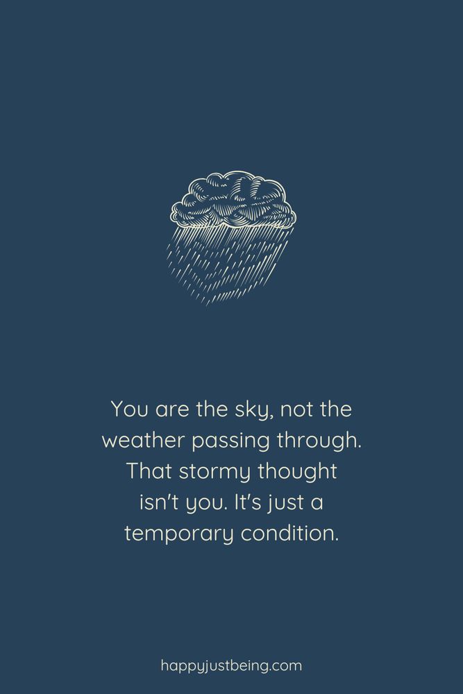 You are the sky, not the weather passing through. That stormy thought
isn't you. It's just a temporary condition.