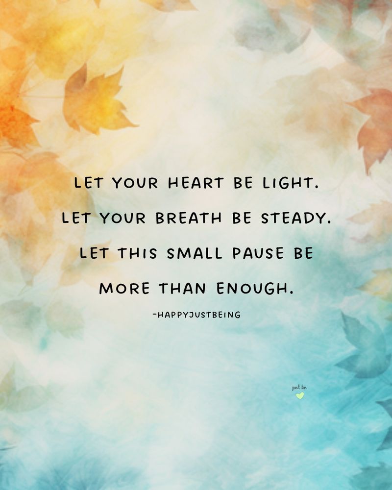 Let your heart be light. Let your breath be steady. Let this small pause be more than enough.

When was the last time you gave yourself permission to just pause?