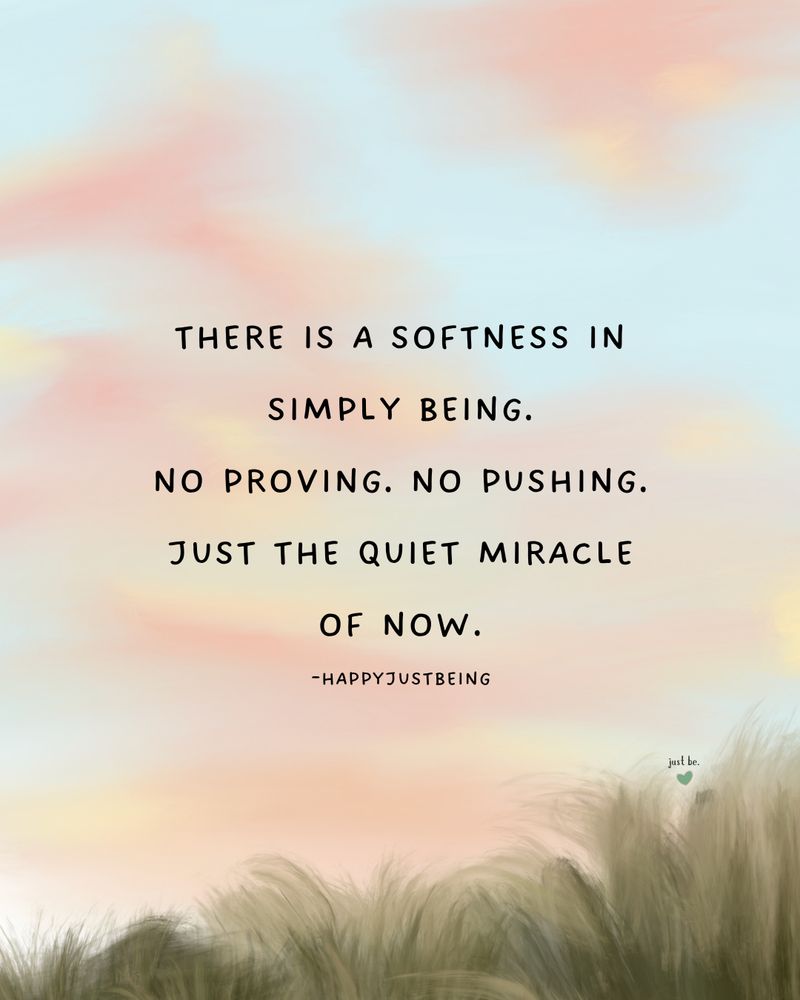 There is a softness in simply being.
No proving. No pushing. Just the quiet miracle of now.
-happyjustbeing