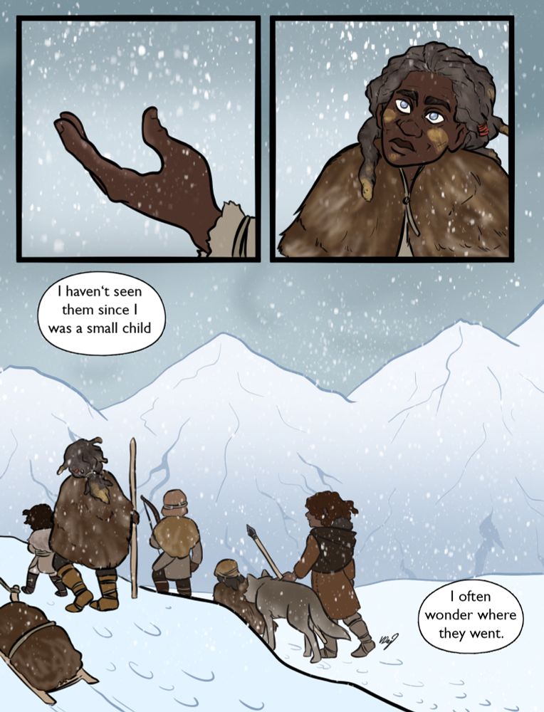 page 4
it is snowing and the sky is grey. an old woman dressed in furs and a heavy cloak holds out her hand to catch snowflakes. it is the little girl from the previous pages, now with grey hair but the same kind of ochre paint on her face. the next panel shows her walking with a stick, around her are others, including children, all dressed in similar furs carrying bows or spears, someone is dragging a sledge. There is snow everywhere, covering the landscape and distant mountains. a wolf or dog walks with them. 
the old woman is thinking "I haven't seen them since I was a small child. i often wonder where they went"