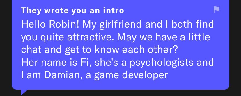 screenshot eines intros auf der dating app okcupid. text: 
Hello Robin! My girlfriend and I both find you quite attractive. May we have a little chat and get to know each other?
Her name is Fi, she's a psychologists and I am Damian, a game developer
