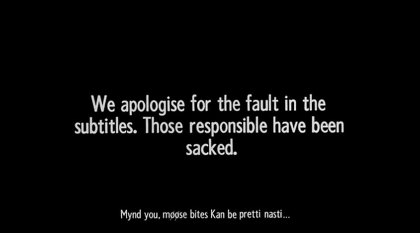 We apologise for the fault in the
subtitles. Those responsible have been
sacked.

Mynd you, moose bites Kan be pretti nasti...

(from the opening titles of Monty Python and the Holy Grail)