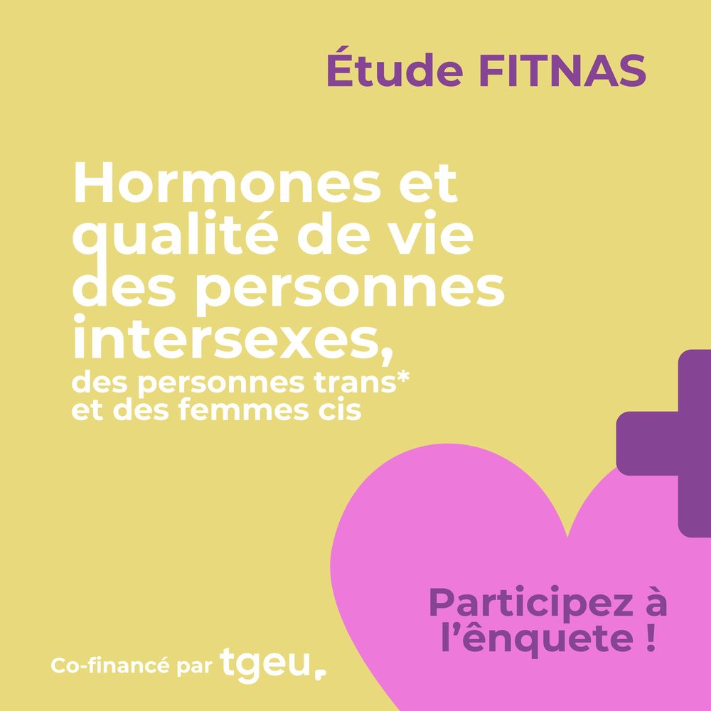 Fond jaune, en-tête violet : Étude FITNAS
Titre blanc : Hormones et qualité de vie des personnes intersexes, des personnes trans et des femmes cis
Co-financé par TGEU.
En bas à droite, un coeur rose et un + violet. Texte en violet : Participez à l'enquête !