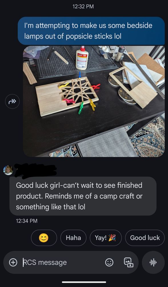 Text message exchange
Sender: I'm attempting to make us some bedside lamps out of popsicle sticks lol
[Image of lamp in progress]
Reply: Good luck girl- can't wait to see finished product. Reminds me of a camp craft or something like that lol
