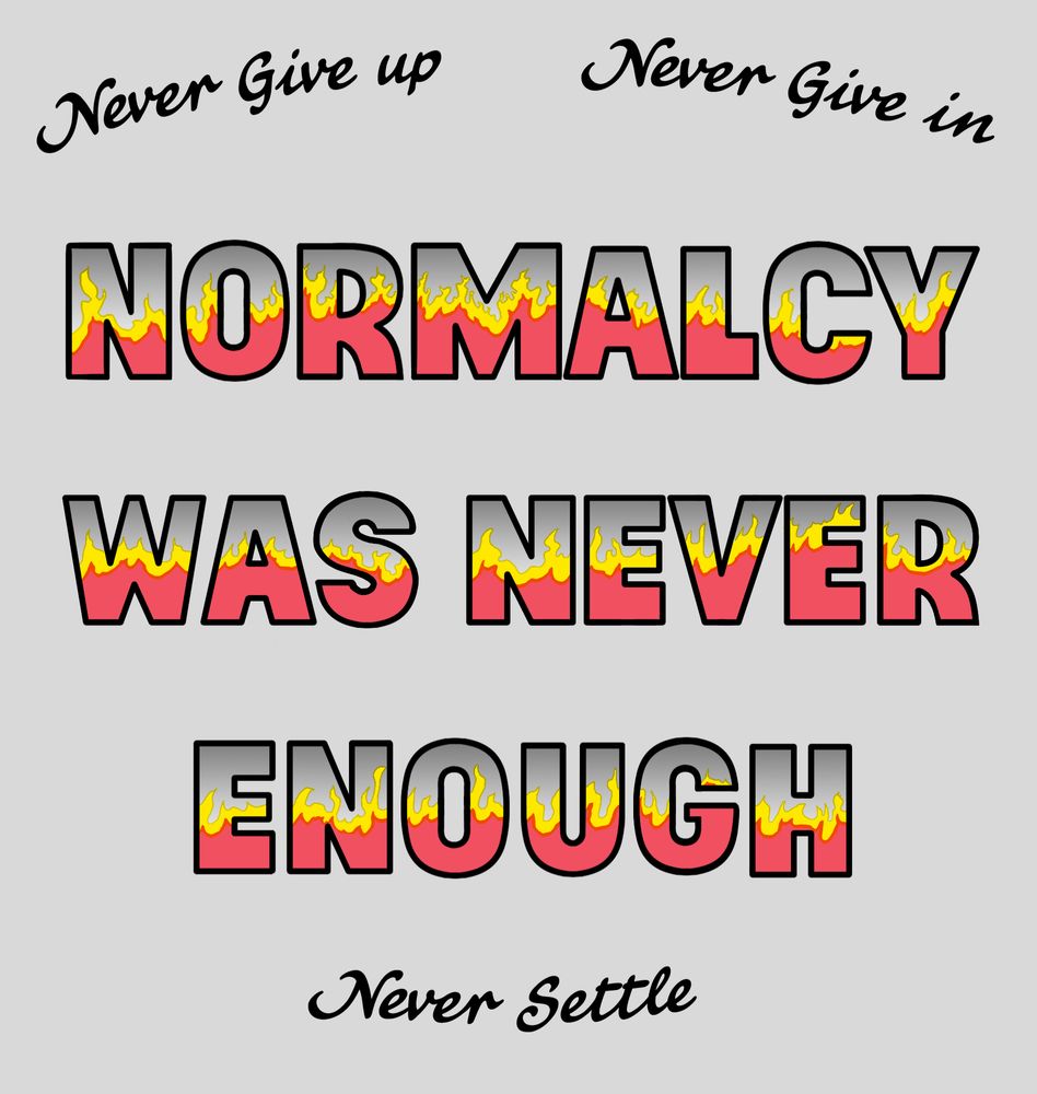 A drawing that says “normalcy was never enough” with red and yellow flames on the inside of the letters against a grey background. Around this it says “Never give up, never give in, never settle.”