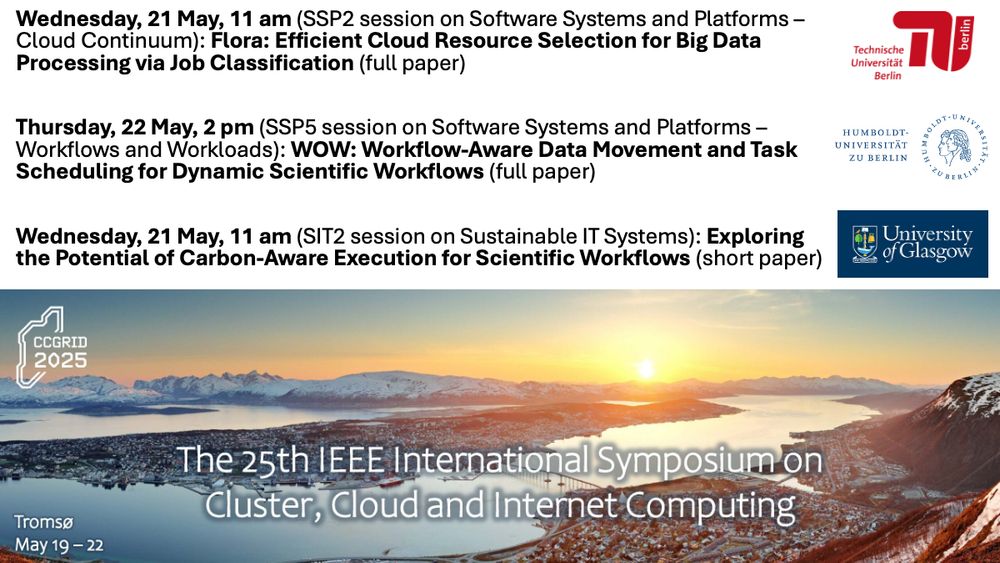 A slide listing our three contributions to the 25th IEEE International Symposium on Cluster, Cloud and Internet Computing (CCGrid 2025):

- Wednesday, 21 May, 11 am (SSP2 session on Software Systems and Platforms – Cloud Continuum): Flora: Efficient Cloud Resource Selection for Big Data Processing via Job Classification (full paper)

- Thursday, 22 May, 2 pm (SSP5 session on Software Systems and Platforms – Workflows and Workloads): WOW: Workflow-Aware Data Movement and Task Scheduling for Dynamic Scientific Workflows (full paper)

- Wednesday, 21 May, 11 am (SIT2 session on Sustainable IT Systems): Exploring the Potential of Carbon-Aware Execution for Scientific Workflows (short paper)