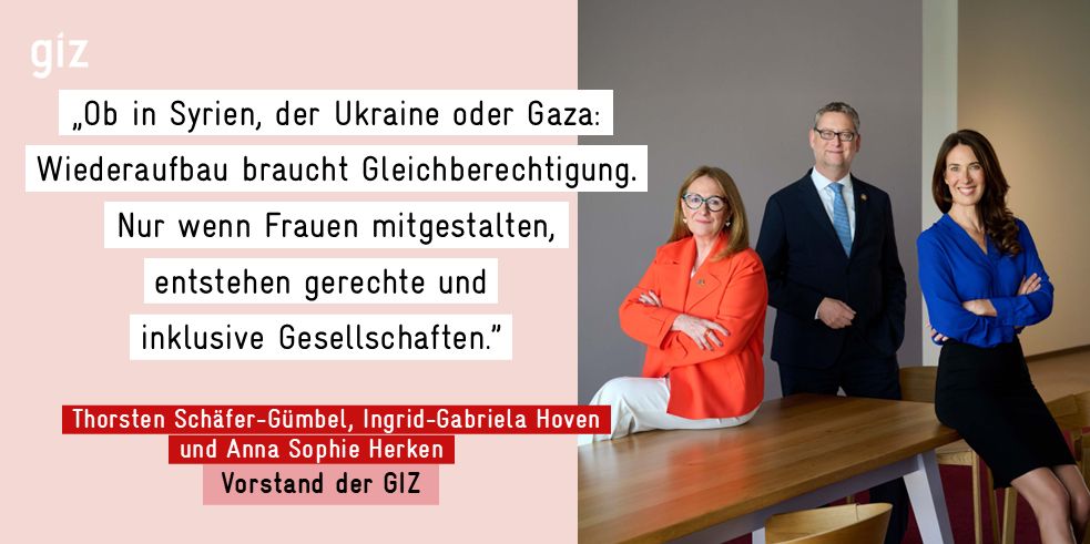 GIZ-Vorstandsmitglieder Hoven, Schäfer-Gümbel und Herken blicken in die Kamera. Daneben steht: „Ob in Syrien, der Ukraine oder in Gaza: Wiederaufbau braucht Gleichberechtigung. Nur wo Frauen mitgestalten, entstehen gerechte und inklusive Gesellschaften."