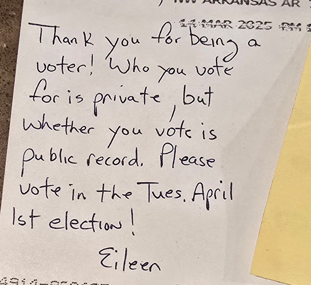 Postcards to Swing States, received in Wisconsin.

Handwritten text reads, "Thank you for being a voter! Who you vote for is private, but whether you vote is public record. Please vote in the Tues, April 1st election! - Eileen"

Postmark is from NW Arkansas. 