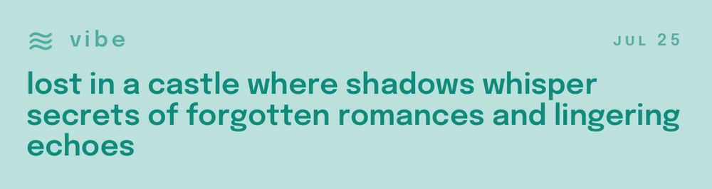 “vibe
JUL 25
lost in a castle where shadows whisper secrets of forgotten romances and lingering echoes”