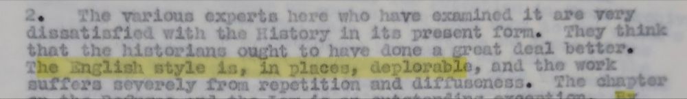 Photograph of a short extract from a typed archival document, which reads: 'The various experts here who have examined it are very dissatisfied with the History in its present form. They think that the historians ought to have done a great deal better. The English style is, in places, deplorable, and the work suffers severely from repetition and diffuseness'.