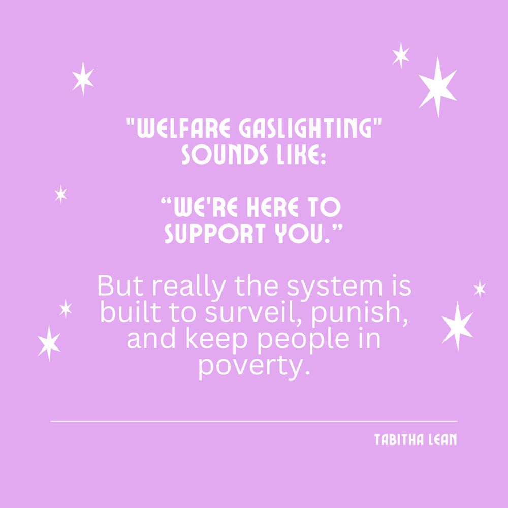"WELFARE GASLIGHTING"
SOUNDS LIKE:

"WE'RE HERE TO SUPPORT YOU."

But really the system is built to surveil, punish, and keep people in poverty.

TABITHA LEAN