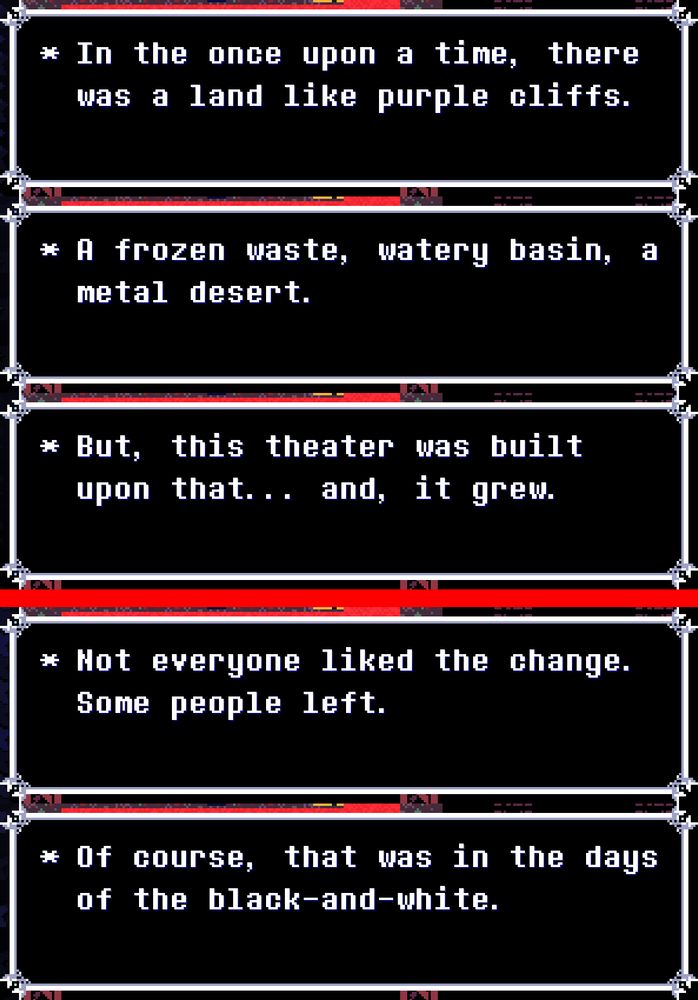 A picture of several text boxes from Deltarune Chapter 3, reading as such:

* In the once upon a time, there was a land like purple cliffs.
* A frozen waste, a water basin, a metal desert.
* But, this theater was built upon that. . . and, it grew.

* Not everyone liked the change. Some people left.
* Of course, that was in the days of the black-and-white.