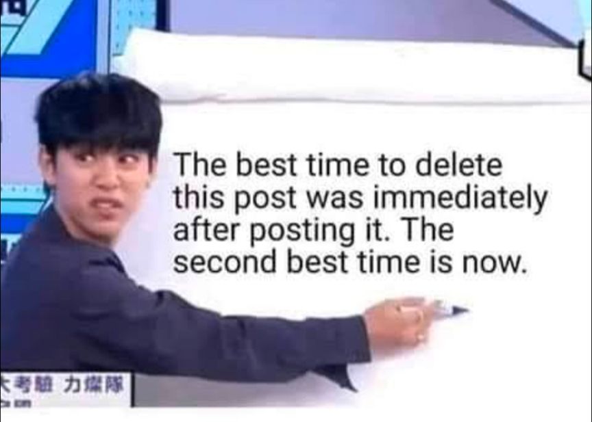 "The best time to delete this post was immediately after posting it. The second best time is now."