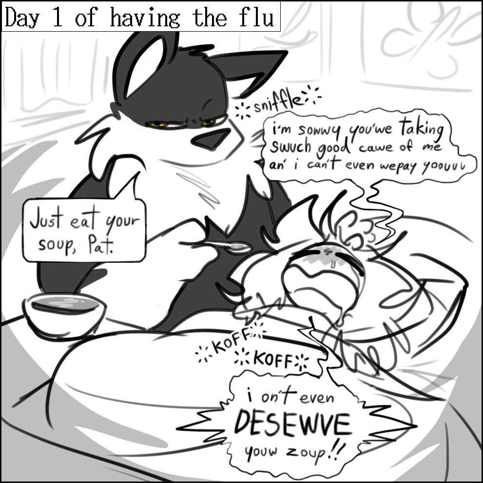 It's day 1 of having the flu. Patty is bedridden, sniffling and sputtering -- "i'm sowwy you'we taking swuch good cawe of me an' i can't even wepay yoouuu" she whines with the utmost misery. Sat beside her bed and trying to spoonfeed her some indistinct soup is her beloved big battered househusband and professional dog man Br telling her to "just eat your soup, Pat." -- "i on't even DESEWVE youw zoup!!" the pathetic, sopping wet Patty replies.

The Patty Pity Parade simply does not stop.
