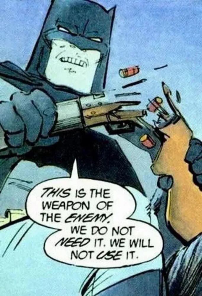 Batman snapping a gun in two. And saying: “This is the weapon of the ENEMY. We do not NEED it. We will not USE it.”