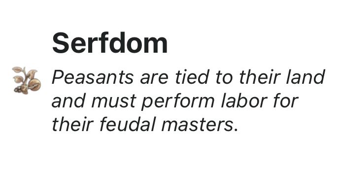 A picture of the entry on serfdom from the Victoria 3 wiki. It gives the tooltip “Peasants are tied to their land and must perform labor for their feudal masters.” The icon is a ball and chain attached to a branch.