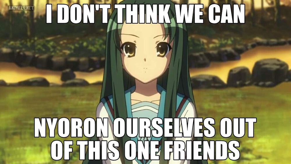 Tsuruya from “the Melancholy of Haruhi Suzumiya” captioned “I don’t think we can nyoron ourselves out of this one friends.”