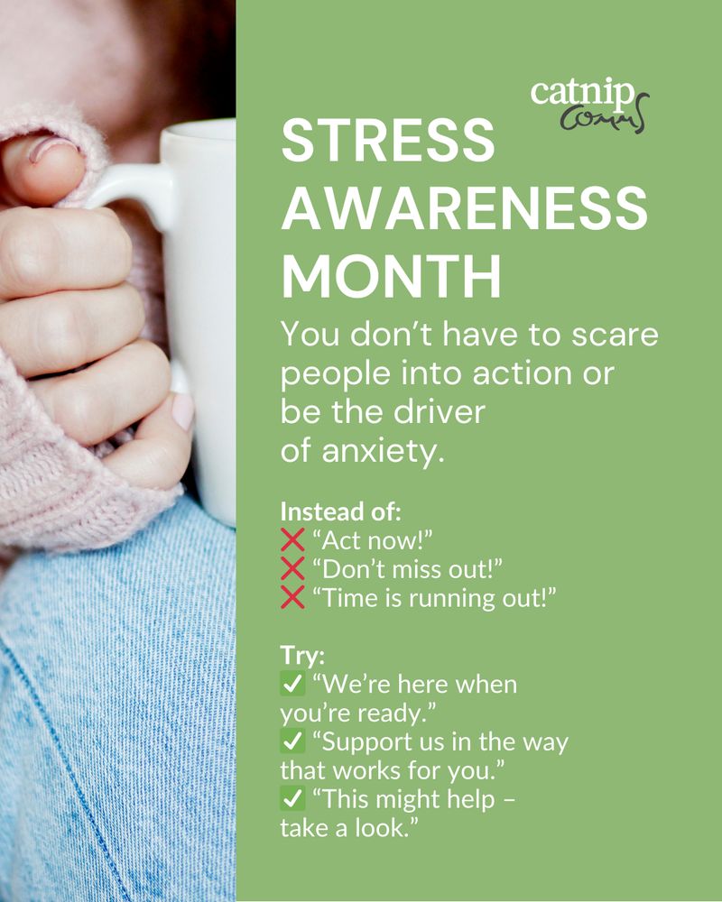 Stress Awareness Month
You don’t have to scare people into action or be the driver of their anxiety. Not a nice position to be in.

Instead of:
❌ “Act now!”
❌ “Don’t miss out!”
❌ “Time is running out!”

Try:
✅ “We’re here when you’re ready.”
✅ “Support us in the way that works for you.”
✅ “This might help – take a look.”
