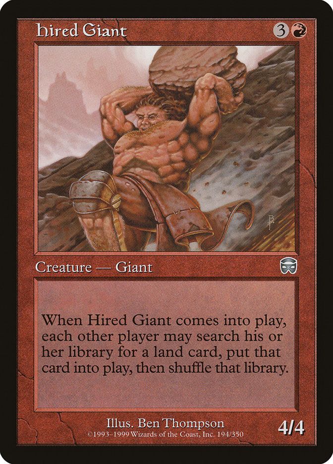 Hired Giant - 3[R]

Creature - Giant 4/4

When Hired Giant comes into play, each other player may search his or her library for a land card, put that card into play, then shuffle that library.

art by ben thompson (1999)