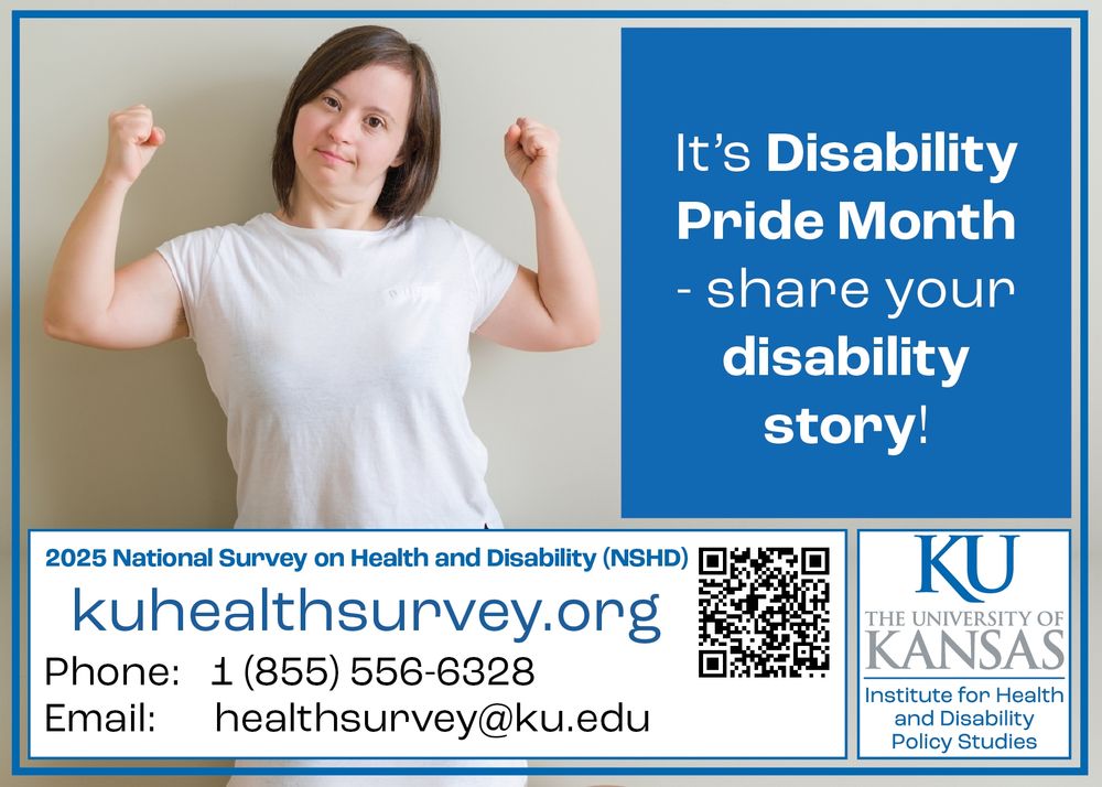 A woman with a developmental disability flexes her arms

Text: It’s Disability Pride Month - share your disability story!
2025 National Survey on Health and Disability (NSHD)
kuhealthsurvey.org
Phone: 1 855 556 6328
Email: healthsurvey@ku.edu
The University of Kansas Institute for Health and Disability Policy Studies