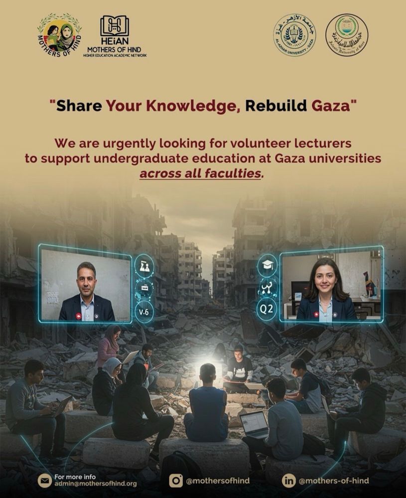 A digital poster calling for volunteer lecturers to support Gaza universities. At the top are four logos, including “Mothers of Hind” and two university emblems. The main text reads:
“Share Your Knowledge, Rebuild Gaza”
“We are urgently looking for volunteer lecturers to support undergraduate education at Gaza universities across all faculties.”
The background shows a destroyed city street. Students sit among rubble, studying by laptop light. Two floating screens show a man and a woman representing online lecturers. Contact: admin@mothersofhind.org, @mothersofhind, @mothers-of-hind.