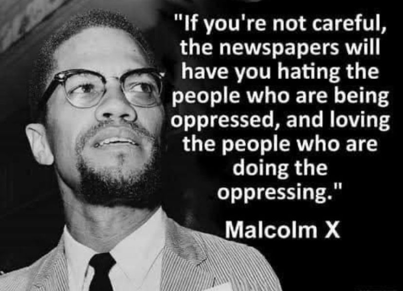 “If you are not careful the newspapers will have you hating the people who are being oppressed, and loving the people who are doing the oppressing.” Malcolm X