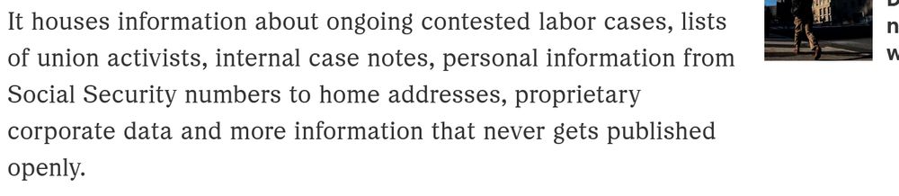 Article extract: It houses information about ongoing contested labor cases, lists of union activists, internal case notes, personal information from Social Security numbers to home addresses, proprietary corporate data and more information that never gets published openly.