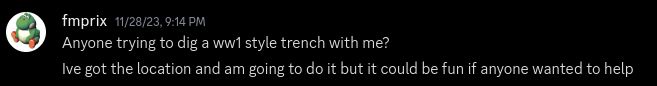 "Anyone trying to dig a ww1 style trench with me? I've got the location and am doing to do it but it could be fun if anyone wanted to help"