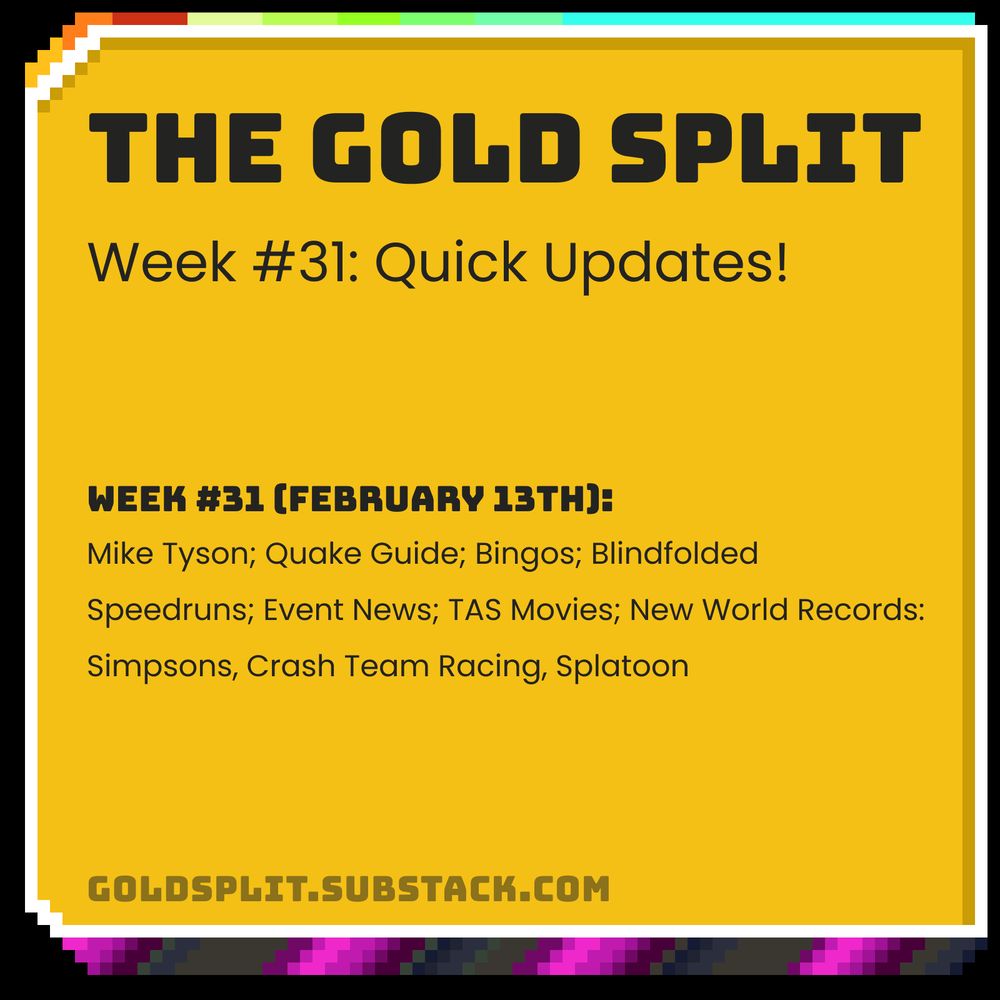 The Gold Split - Week #31: Quick Updates
Week #31 (Feb 13): Mike Tyson; Quake Guide; Bingos; Blindfolded Speedruns; Event News; TAS Movies; New World Records: Simpsons, Crash Team Racing, Splatoon