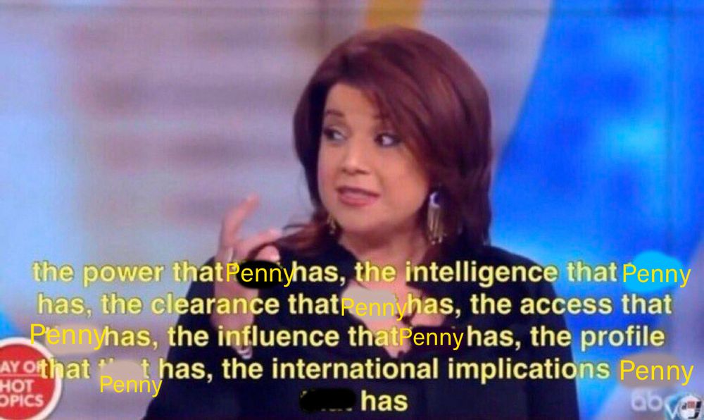 Screenshot of Ana Navarro from The View of her saying “the power that that has, the intelligence that that has, the clearance that that has, the access that that has, the influence that that has, the profile Arothat that has, the international implications that
that has” but I replaced “that” with Penny.