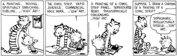 Calvin:
A painting. Moving. Spiritually enriching. Sublime. ....“High” art!

The comic strip. Vapid. Juvenile. Commercial hack work. ....“Low” art.

A painting of a comic strip panel. Sophisticated irony. Philosophically challenging. ....“High” art.

Hobbes:
Suppose I draw a cartoon of a painting of a comic strip?

Calvin:
Sophomoric. Intellectually sterile. ...“Low” art.