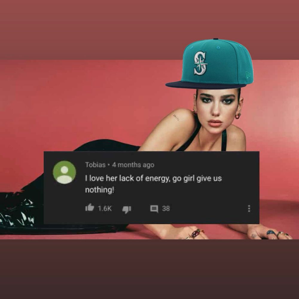 It’s a picture of dua lipa with a poorly edited mariners hat. There’s a screen grab from a YouTube comment imposed on the image that says “I love her lack of energy. Go girl give us nothing!”

