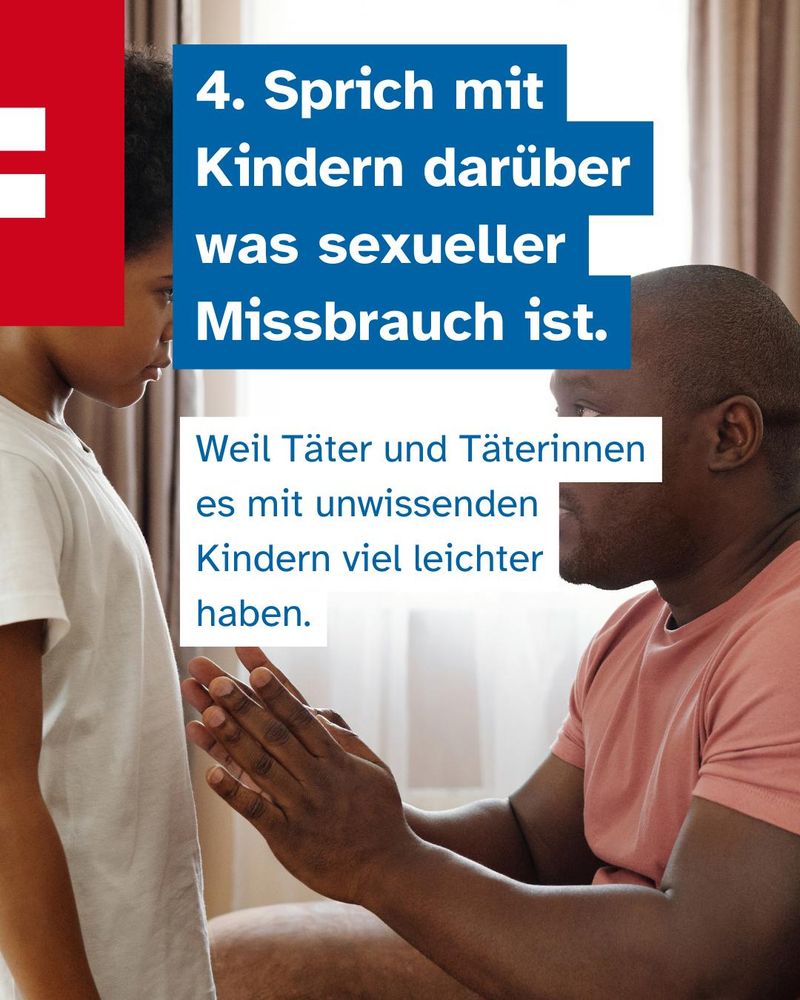 
4. Sprich mit Kindern darüber was sexueller Missbrauch ist.
Weil Täter und Täterinnen es mit unwissenden Kindern viel leichter
haben.