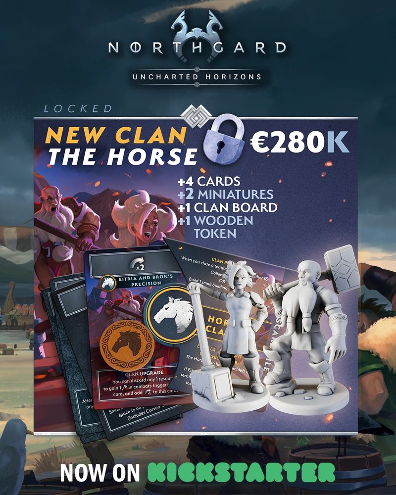 
NORTHGARD
UNCHARTED HORIZONS
LOCKED
NEW CLAN THE HORSE
€280K
+4 CARDS +2 MINIATURES +1 CLAN BOARD +1 WOODEN
TOKEN
x2 EITRIA AND BROK'S PRECISION
When you close a territorry
NOW ON KICKSTARTER