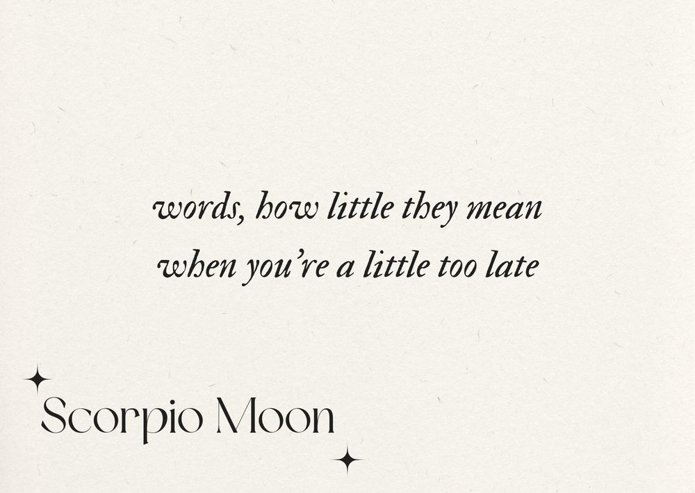 black script centered on white background reads “words, how little they mean when you’re a little too late”. Black script in the bottom left corner reads “Scorpio Moon” with stars around it, indicating the astrological sign associated with the above listed lyrics.