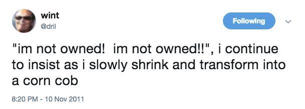 wint - @dril: "im not owned!  im not woned!!", i continue to insist as i slowly shrink and transform into a corn cob

8:20PM - 10 Nov 2011