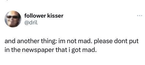 follower kisser - @drill: and another thing: im not mad. please dont put in the newspaper that i got mad