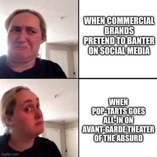 Kombucha Girl meme, where in the top panel she’s scowling in disgust next to the words: “When commercial brands pretend to banter on social media”

Lower panel, she expresses some intrigue / curiosity next to the words: “When Pop-Tarts goes all-in on avant-garde theater of the absurd”