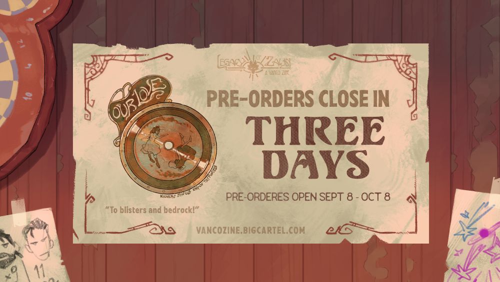 A tattered piece of paper with the zine logo stamped on it is tacked onto a wooden wall, surrounded by various papers with doodles on them. The main text reads "Pre-orders close in three days, pre-orders open Sept 8 - Oct 8" in all caps and the text in the bottom left reads "To blisters and bedrock!" To the left is an illustration of a stylized vinyl record that has a decorative piece on its side that reads “Our Love” in all caps and a label featuring two young girls in dresses skipping after each other.