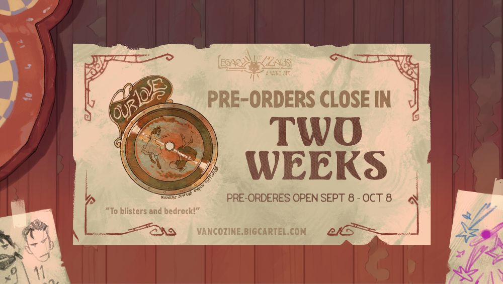 A tattered piece of paper with the zine logo stamped on it is tacked onto a wooden wall, surrounded by various papers with doodles on them. The main text reads "Pre-orders close in two weeks, pre-orders open Sept 8 - Oct 8" in all caps and the text in the bottom left reads "To blisters and bedrock!" To the left is an illustration of a stylized vinyl record that has a decorative piece on its side that reads “Our Love” in all caps and a label featuring two young girls in dresses skipping after each other.