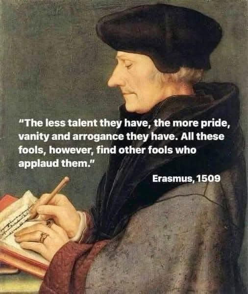 The less talent they have, the more pride, vanity and arrogance they have. All these fools, however, find other fools who applaud them.  Erasmus, 1509