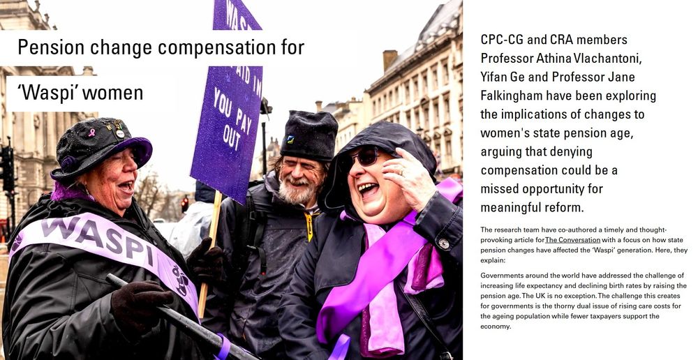 Image shows excerpt from Changing Populations article 'Pension change compensation for ‘Waspi’ women' with an image of three friends laughing at the Waspi demonstration on International Women's Day at Parliament Square, Westminster, London on March 8, 2023. Credit: istock.com/Callingcurlew23

Article intro text reads:  CPC-CG and CRA members Professor Athina Vlachantoni, Yifan Ge and Professor Jane Falkingham have been exploring the implications of changes to women's state pension age,
arguing that denying compensation could be a missed opportunity for
meaningful reform.

The research team have co-authored a timely and thought-
provoking article for The Conversation with a focus on how state
pension changes have affected the ‘Waspi’ generation. Here, they
explain:

"Governments around the world have addressed the challenge of
increasing life expectancy and declining birth rates by raising the
pension age. The UK is no exception. The challenge this creates for governments is the thorny dual issue of rising care costs for
the ageing population while fewer taxpayers support the
economy.