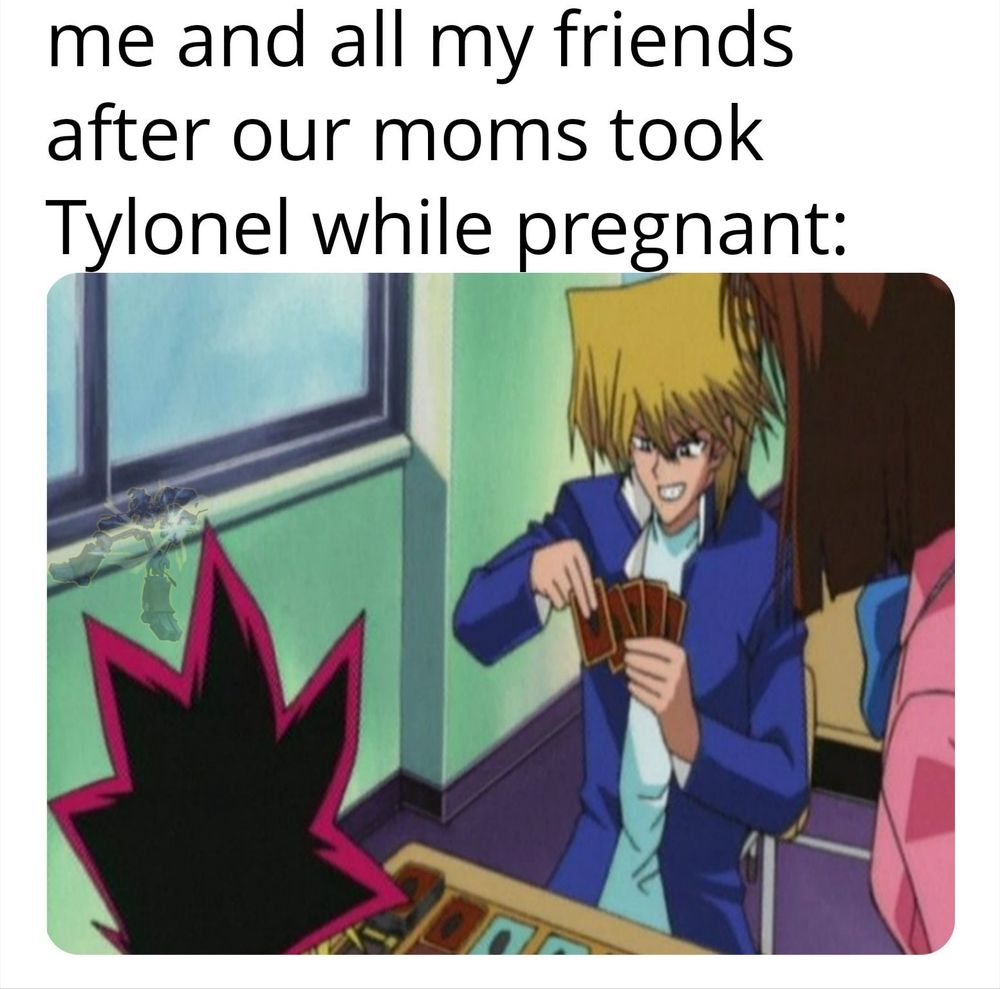 A meme of two Yu-Gi-Oh characters playing the game excitedly.  The Caption reads "Me and all my friends after our moms took Tylenol while pregnant".  The word Tylenol is misspelled as Tylonel.