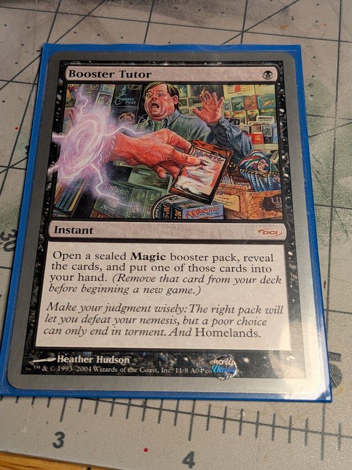 Booster Tutor
{B}
Instant

Open a sealed Magic booster pack, reveal the cards, and put one of them into your hand. (Remove that card from your deck before beginning a new game.)

Make your judgment wisely: The right pack will let you defeat your nemesis, but a poor choice can only end in torment. And Homelands.

Illustrated by Heather Hudson